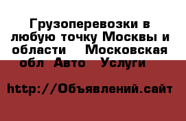 Грузоперевозки в любую точку Москвы и области  - Московская обл. Авто » Услуги   